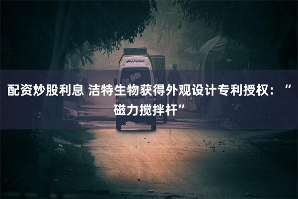 配资炒股利息 洁特生物获得外观设计专利授权：“磁力搅拌杆”