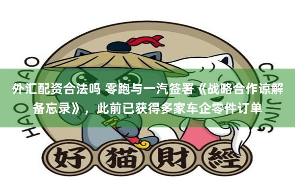 外汇配资合法吗 零跑与一汽签署《战略合作谅解备忘录》，此前已获得多家车企零件订单