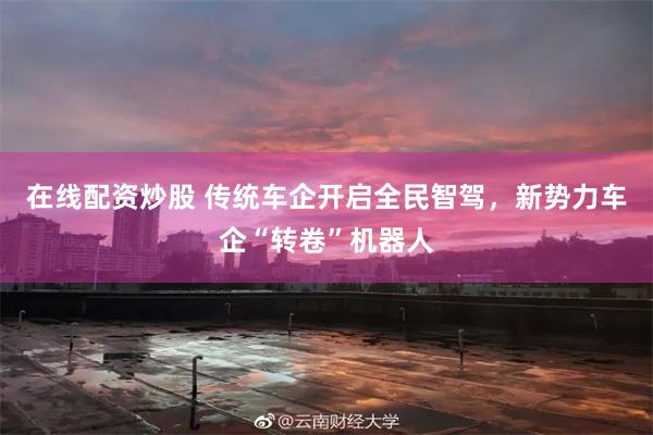 在线配资炒股 传统车企开启全民智驾，新势力车企“转卷”机器人