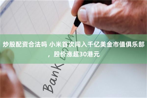 炒股配资合法吗 小米首次闯入千亿美金市值俱乐部，股价涨超30港元