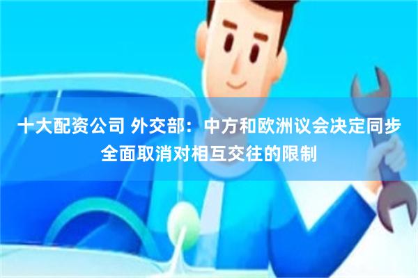 十大配资公司 外交部：中方和欧洲议会决定同步全面取消对相互交往的限制