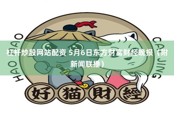 杠杆炒股网站配资 5月6日东方财富财经晚报（附新闻联播）
