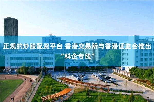 正规的炒股配资平台 香港交易所与香港证监会推出“科企专线”