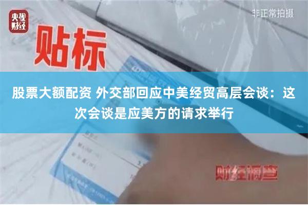 股票大额配资 外交部回应中美经贸高层会谈：这次会谈是应美方的请求举行