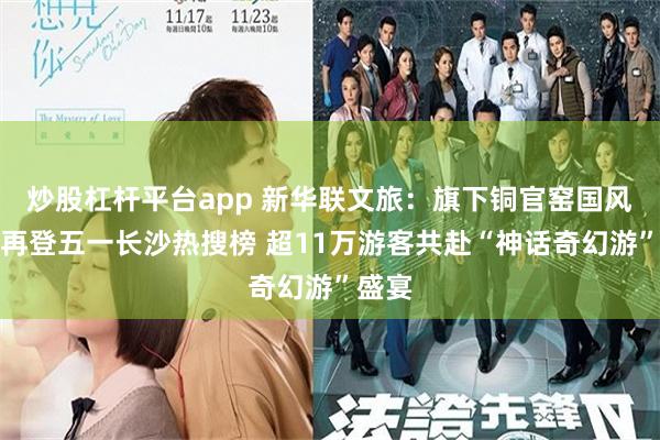 炒股杠杆平台app 新华联文旅：旗下铜官窑国风乐园再登五一长沙热搜榜 超11万游客共赴“神话奇幻游”盛宴