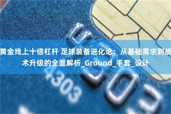 黄金线上十倍杠杆 足球装备进化论：从基础需求到战术升级的全面解析_Ground_手套_设计