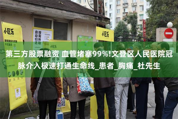第三方股票融资 血管堵塞99%!文登区人民医院冠脉介入极速打通生命线_患者_胸痛_杜先生