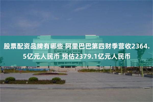 股票配资品牌有哪些 阿里巴巴第四财季营收2364.5亿元人民币 预估2379.1亿元人民币