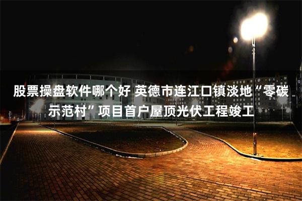 股票操盘软件哪个好 英德市连江口镇淡地“零碳示范村”项目首户屋顶光伏工程竣工