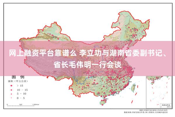 网上融资平台靠谱么 李立功与湖南省委副书记、省长毛伟明一行会谈