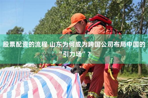股票配资的流程 山东为何成为跨国公司布局中国的“引力场”？