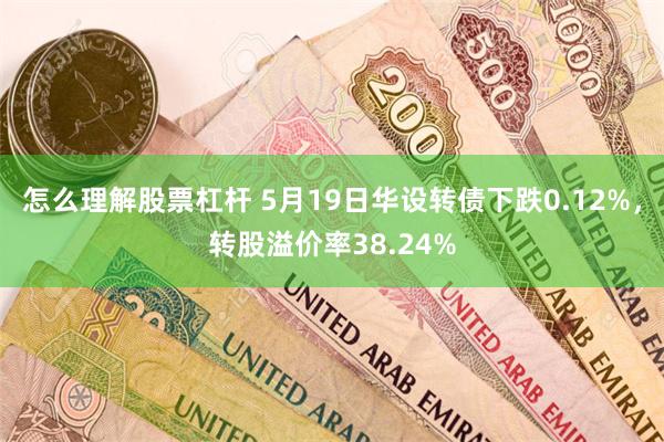 怎么理解股票杠杆 5月19日华设转债下跌0.12%，转股溢价率38.24%