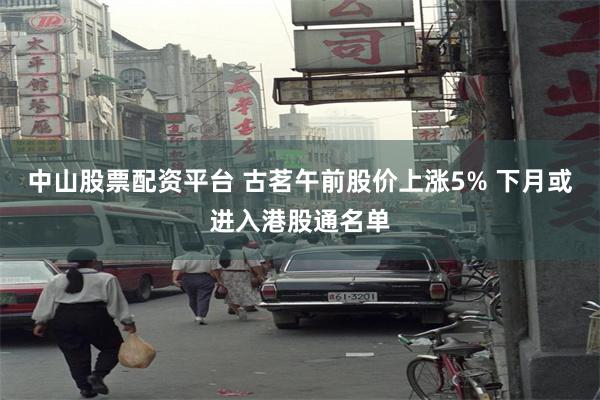 中山股票配资平台 古茗午前股价上涨5% 下月或进入港股通名单