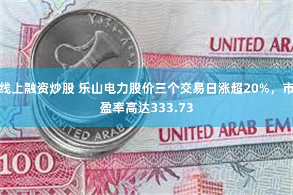 线上融资炒股 乐山电力股价三个交易日涨超20%，市盈率高达333.73