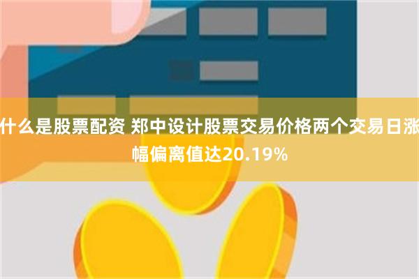 什么是股票配资 郑中设计股票交易价格两个交易日涨幅偏离值达20.19%