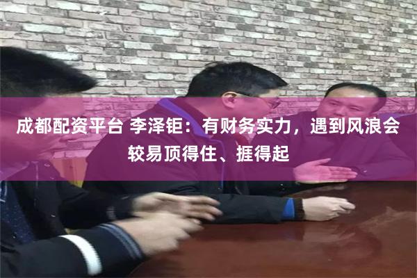 成都配资平台 李泽钜：有财务实力，遇到风浪会较易顶得住、捱得起