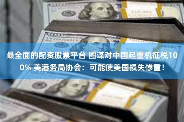 最全面的配资股票平台 图谋对中国起重机征税100% 美港务局协会：可能使美国损失惨重！
