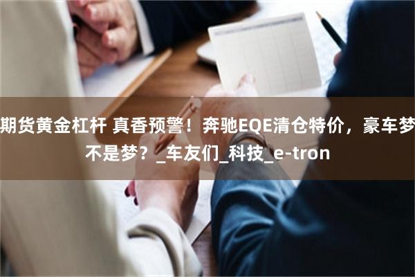期货黄金杠杆 真香预警！奔驰EQE清仓特价，豪车梦不是梦？_车友们_科技_e-tron