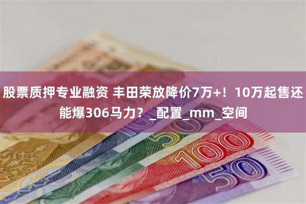 股票质押专业融资 丰田荣放降价7万+！10万起售还能爆306马力？_配置_mm_空间