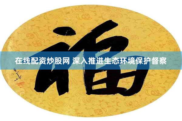 在线配资炒股网 深入推进生态环境保护督察