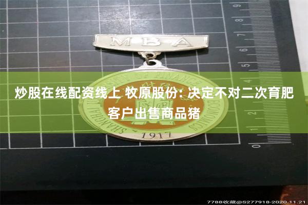 炒股在线配资线上 牧原股份: 决定不对二次育肥客户出售商品猪
