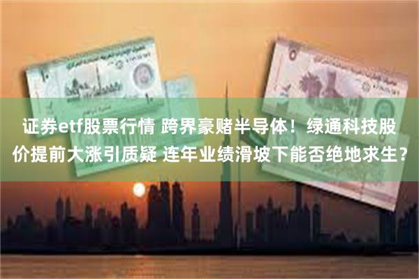 证券etf股票行情 跨界豪赌半导体！绿通科技股价提前大涨引质疑 连年业绩滑坡下能否绝地求生？