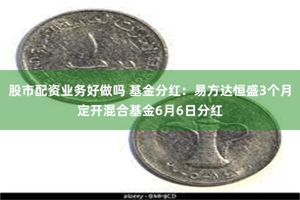股市配资业务好做吗 基金分红：易方达恒盛3个月定开混合基金6月6日分红