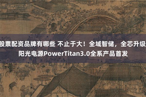 股票配资品牌有哪些 不止于大！全域智储，全芯升级 阳光电源PowerTitan3.0全系产品首发