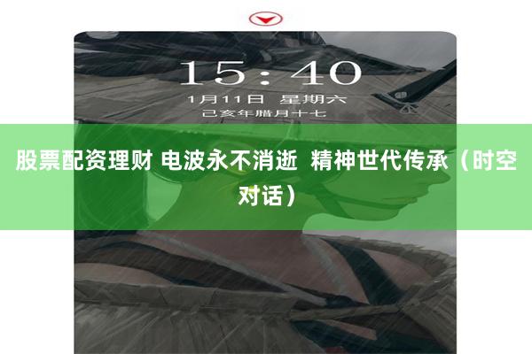 股票配资理财 电波永不消逝  精神世代传承（时空对话）