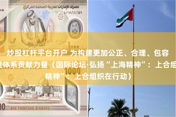 炒股杠杆平台开户 为构建更加公正、合理、包容的全球治理体系贡献力量（国际论坛·弘扬“上海精神”：上合组织在行动）