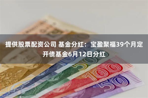 提供股票配资公司 基金分红：宝盈聚福39个月定开债基金6月12日分红