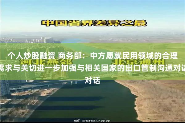 个人炒股融资 商务部：中方愿就民用领域的合理需求与关切进一步加强与相关国家的出口管制沟通对话