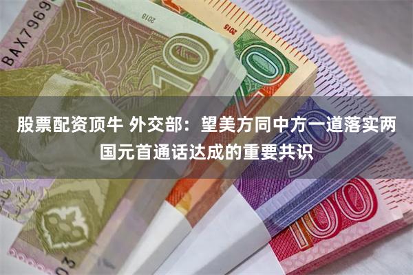 股票配资顶牛 外交部：望美方同中方一道落实两国元首通话达成的重要共识