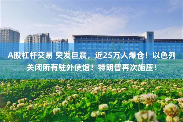 A股杠杆交易 突发巨震，近25万人爆仓！以色列关闭所有驻外使馆！特朗普再次施压！