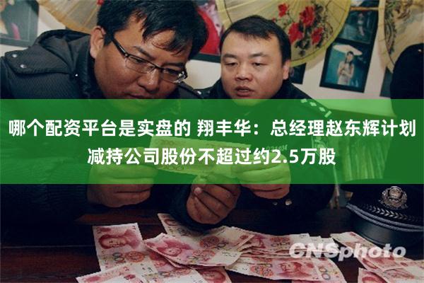 哪个配资平台是实盘的 翔丰华：总经理赵东辉计划减持公司股份不超过约2.5万股