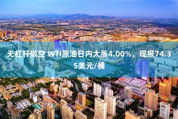 无杠杆做空 WTI原油日内大涨4.00%，现报74.35美元/桶