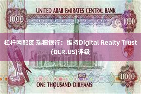 杠杆网配资 瑞穗银行：维持Digital Realty Trust(DLR.US)评级