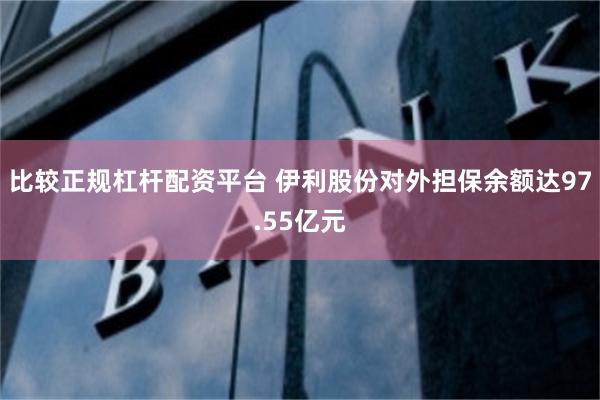 比较正规杠杆配资平台 伊利股份对外担保余额达97.55亿元