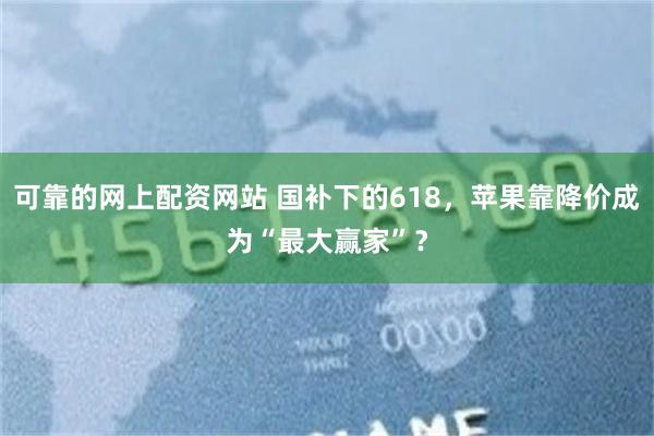 可靠的网上配资网站 国补下的618，苹果靠降价成为“最大赢家”？