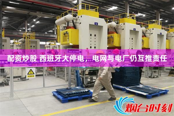 配资炒股 西班牙大停电，电网与电厂仍互推责任