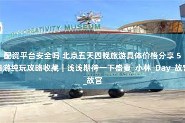 配资平台安全吗 北京五天四晚旅游具体价格分享 5日游纯玩攻略收藏｜浅浅期待一下盛夏_小林_Day_故宫