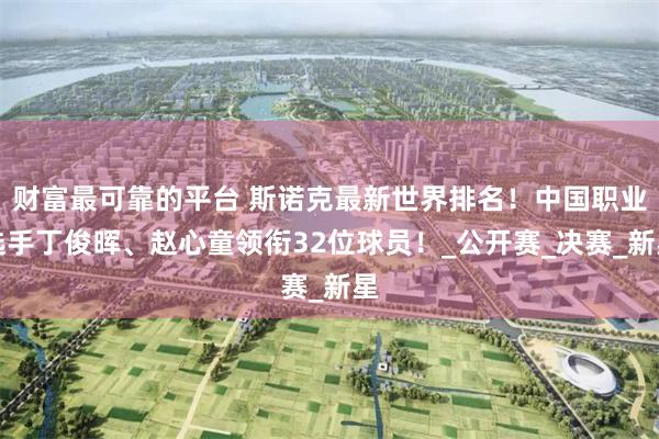 财富最可靠的平台 斯诺克最新世界排名！中国职业选手丁俊晖、赵心童领衔32位球员！_公开赛_决赛_新星