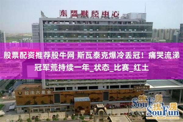 股票配资推荐股牛网 斯瓦泰克爆冷丢冠！痛哭流涕冠军荒持续一年_状态_比赛_红土