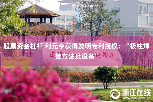 股票资金杠杆 利元亨获得发明专利授权：“极柱焊接方法及设备”