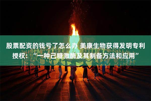 股票配资的钱亏了怎么办 美康生物获得发明专利授权：“一种己糖激酶及其制备方法和应用”