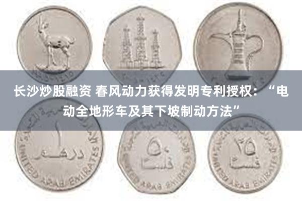 长沙炒股融资 春风动力获得发明专利授权：“电动全地形车及其下坡制动方法”