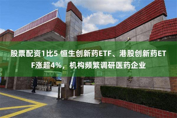 股票配资1比5 恒生创新药ETF、港股创新药ETF涨超4%，机构频繁调研医药企业