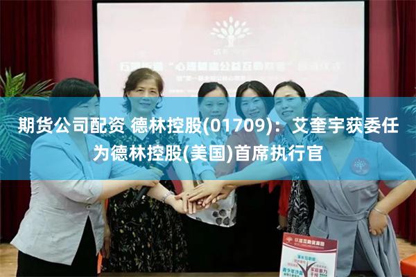 期货公司配资 德林控股(01709)：艾奎宇获委任为德林控股(美国)首席执行官