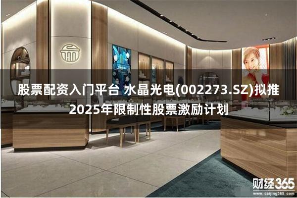 股票配资入门平台 水晶光电(002273.SZ)拟推2025年限制性股票激励计划
