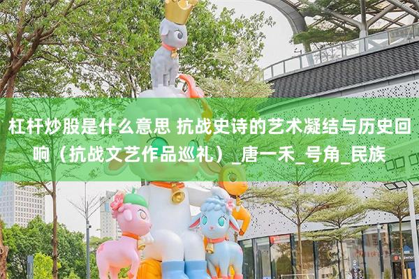 杠杆炒股是什么意思 抗战史诗的艺术凝结与历史回响（抗战文艺作品巡礼）_唐一禾_号角_民族